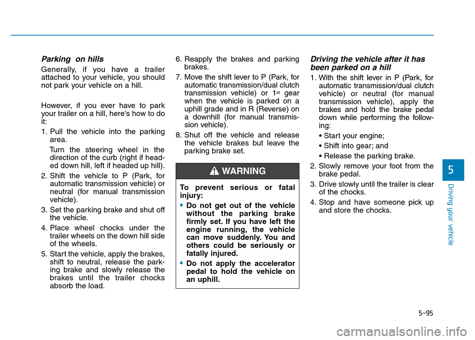 Hyundai Elantra 2017 Owners Manual 5-95
Driving your vehicle
5
Parking on hills
Generally, if you have a trailer
attached to your vehicle, you should
not park your vehicle on a hill.
However, if you ever have to park
your trailer on a Hyundai Elantra 2017 Owners Manual 5-95
Driving your vehicle
5
Parking on hills
Generally, if you have a trailer
attached to your vehicle, you should
not park your vehicle on a hill.
However, if you ever have to park
your trailer on a
