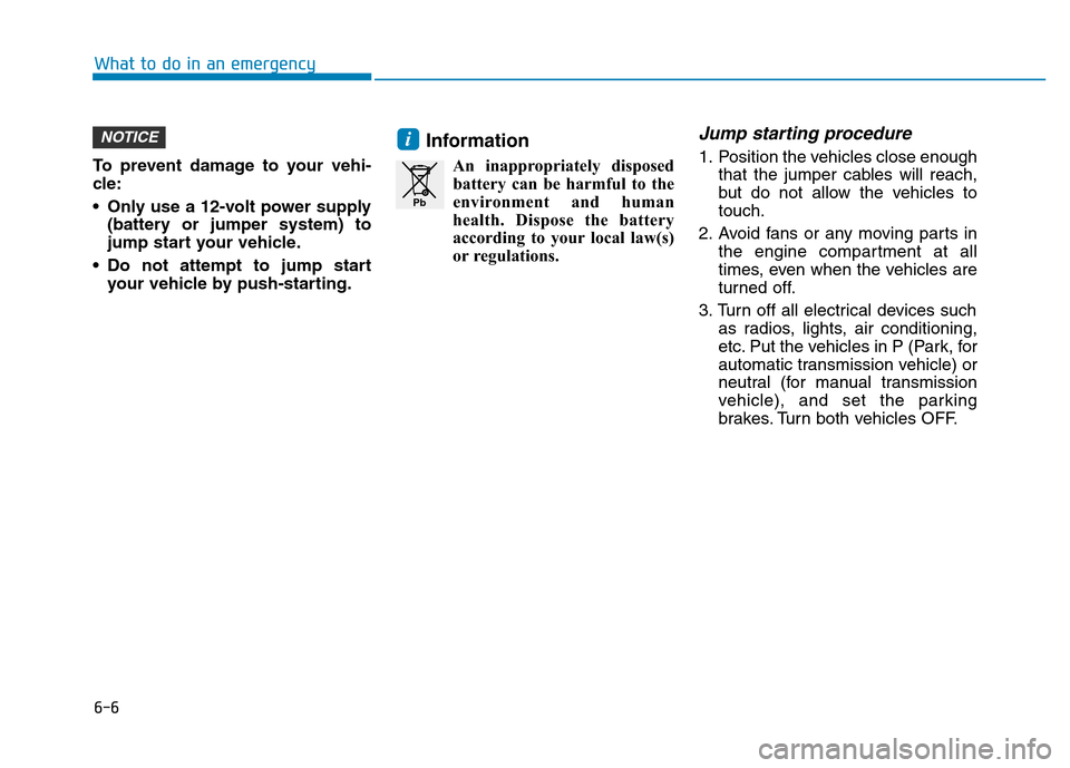 Hyundai Elantra 2017  Owners Manual 6-6
What to do in an emergency
To prevent damage to your vehi-
cle:
• Only use a 12-volt power supply
(battery or jumper system) to
jump start your vehicle.
• Do not attempt to jump start
your veh