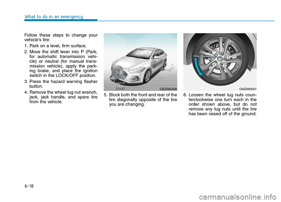 Hyundai Elantra 2017 Owners Manual 6-18
What to do in an emergency
Follow these steps to change your
vehicles tire:
1. Park on a level, firm surface.
2. Move the shift lever into P (Park,
for automatic transmission vehi-
cle) or neutr Hyundai Elantra 2017 Owners Manual 6-18
What to do in an emergency
Follow these steps to change your
vehicles tire:
1. Park on a level, firm surface.
2. Move the shift lever into P (Park,
for automatic transmission vehi-
cle) or neutr