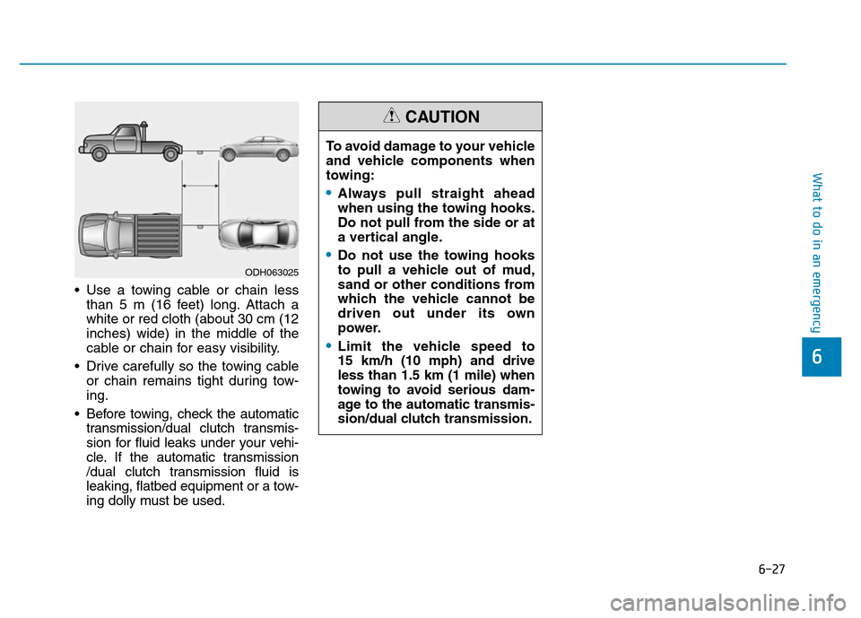 Hyundai Elantra 2017 Owners Manual 6-27
What to do in an emergency
6
• Use a towing cable or chain less
than 5 m (16 feet) long. Attach a
white or red cloth (about 30 cm (12
inches) wide) in the middle of the
cable or chain for easy Hyundai Elantra 2017 Owners Manual 6-27
What to do in an emergency
6
• Use a towing cable or chain less
than 5 m (16 feet) long. Attach a
white or red cloth (about 30 cm (12
inches) wide) in the middle of the
cable or chain for easy