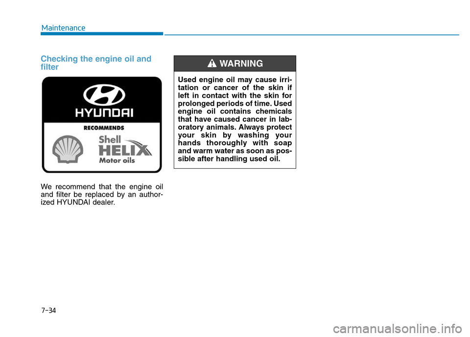 Hyundai Elantra 2017 Owners Manual 7-34
Maintenance
Checking the engine oil and
filter
We recommend that the engine oil
and filter be replaced by an author-
ized HYUNDAI dealer.Used engine oil may cause irri-
tation or cancer of the sk Hyundai Elantra 2017 Owners Manual 7-34
Maintenance
Checking the engine oil and
filter
We recommend that the engine oil
and filter be replaced by an author-
ized HYUNDAI dealer.Used engine oil may cause irri-
tation or cancer of the sk