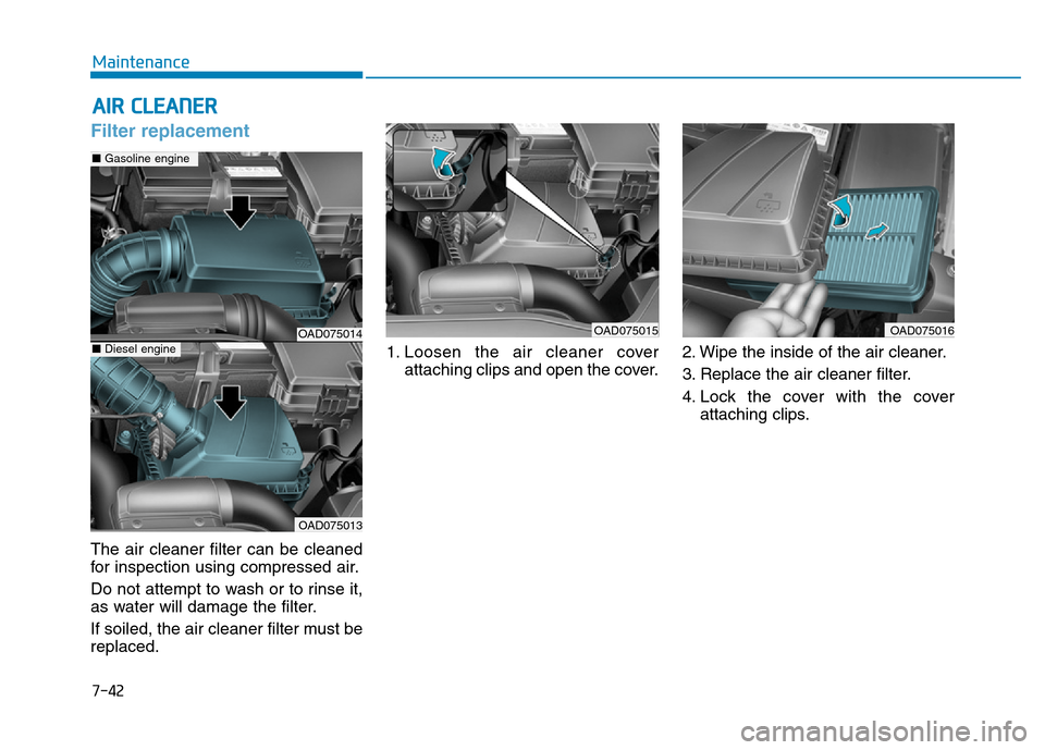 Hyundai Elantra 2017 Owners Manual 7-42
Maintenance
AIR CLEANER
Filter replacement
The air cleaner filter can be cleaned
for inspection using compressed air.
Do not attempt to wash or to rinse it,
as water will damage the filter.
If so Hyundai Elantra 2017 Owners Manual 7-42
Maintenance
AIR CLEANER
Filter replacement
The air cleaner filter can be cleaned
for inspection using compressed air.
Do not attempt to wash or to rinse it,
as water will damage the filter.
If so