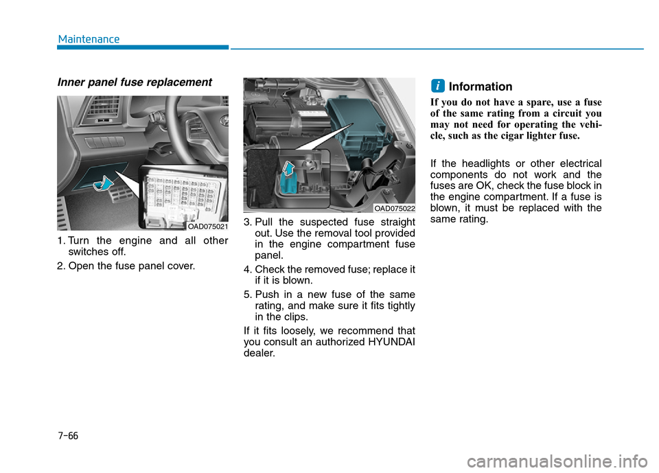 Hyundai Elantra 2017 Owners Manual 7-66
Maintenance
Inner panel fuse replacement
1. Turn the engine and all other
switches off.
2. Open the fuse panel cover.3. Pull the suspected fuse straight
out. Use the removal tool provided
in the Hyundai Elantra 2017 Owners Manual 7-66
Maintenance
Inner panel fuse replacement
1. Turn the engine and all other
switches off.
2. Open the fuse panel cover.3. Pull the suspected fuse straight
out. Use the removal tool provided
in the