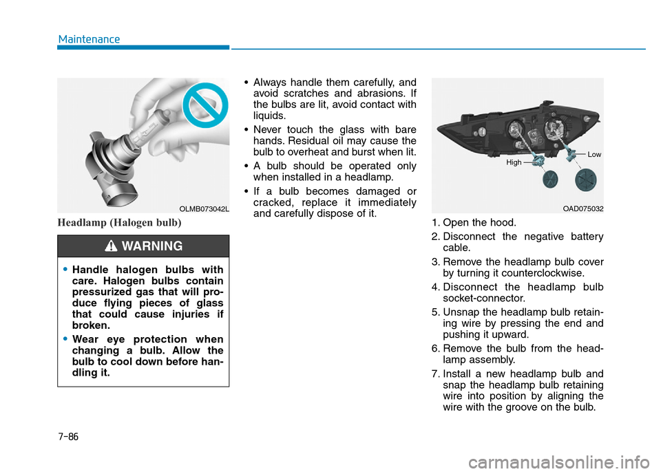 Hyundai Elantra 2017  Owners Manual 7-86
Maintenance
Headlamp (Halogen bulb)
• Always handle them carefully, and
avoid scratches and abrasions. If
the bulbs are lit, avoid contact with
liquids.
• Never touch the glass with bare
hand