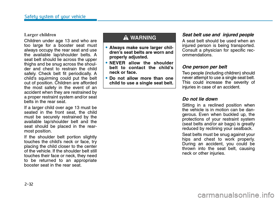 Hyundai Elantra 2017  Owners Manual 2-32
Safety system of your vehicle
•Always make sure larger chil-
dren’s seat belts are worn and
properly adjusted.
•NEVER allow the shoulder
belt to contact the child’s
neck or face.
•Do no
