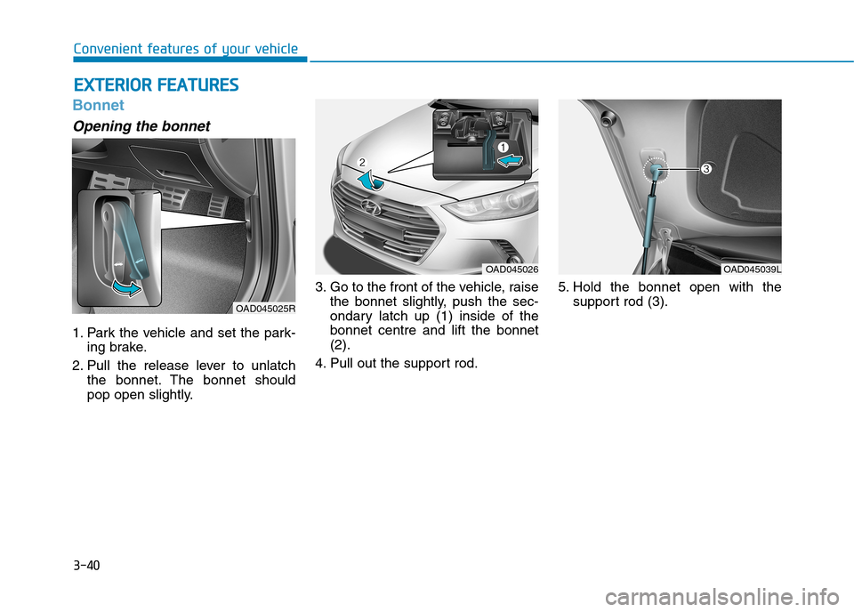 Hyundai Elantra 2017 Owners Manual - RHD (UK. Australia) 3-40
Convenient features of your vehicle
Bonnet
Opening the bonnet
1. Park the vehicle and set the park-
ing brake.
2. Pull the release lever to unlatch
the bonnet. The bonnet should
po Hyundai Elantra 2017 Owners Manual - RHD (UK. Australia) 3-40
Convenient features of your vehicle
Bonnet
Opening the bonnet
1. Park the vehicle and set the park-
ing brake.
2. Pull the release lever to unlatch
the bonnet. The bonnet should
po