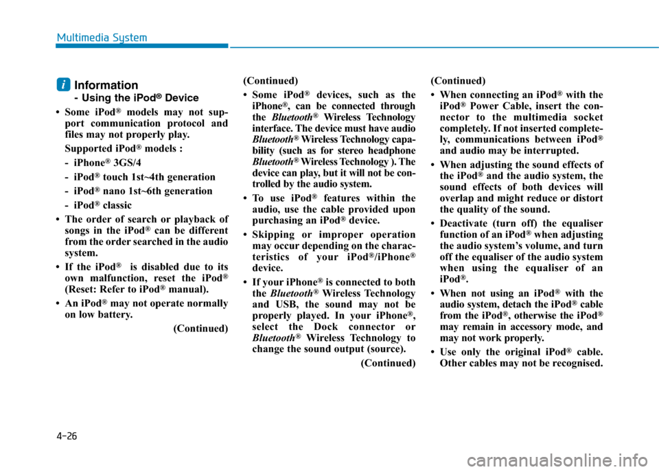 Hyundai Elantra 2017 Owners Manual - RHD (UK. Australia) 4-26
Multimedia System
Information
-Using the iPod®Device
• Some iPod®models may not sup-
port communication protocol and
files may not properly play.
Supported iPod®models :
- iPhone®3G Hyundai Elantra 2017 Owners Manual - RHD (UK. Australia) 4-26
Multimedia System
Information
-Using the iPod®Device
• Some iPod®models may not sup-
port communication protocol and
files may not properly play.
Supported iPod®models :
- iPhone®3G
