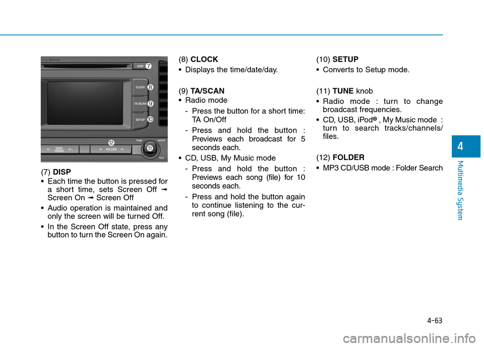 Hyundai Elantra 2017  Owners Manual - RHD (UK. Australia) 4-63
Multimedia System
4
(7) DISP
•Each time the button is pressed for
a  short  time,  sets  Screen  Off ➟
Screen On ➟Screen Off
•Audio operation is maintained and
only the screen will be tur