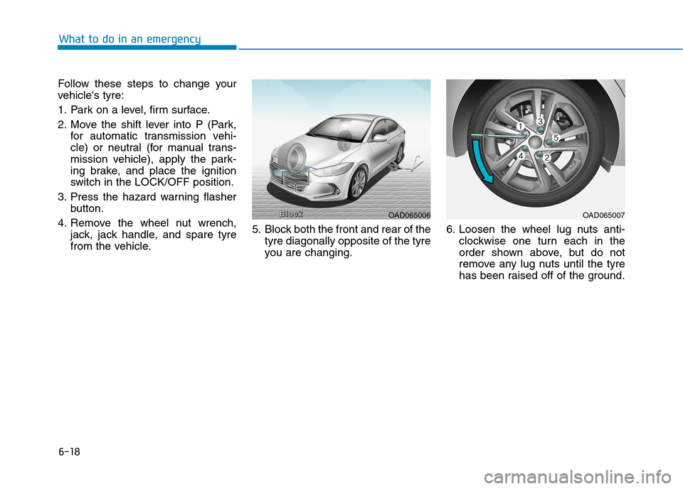 Hyundai Elantra 2017 Owners Manual - RHD (UK. Australia) 6-18
What to do in an emergency
Follow these steps to change your
vehicles tyre:
1. Park on a level, firm surface.
2. Move the shift lever into P (Park,
for automatic transmission vehi Hyundai Elantra 2017 Owners Manual - RHD (UK. Australia) 6-18
What to do in an emergency
Follow these steps to change your
vehicles tyre:
1. Park on a level, firm surface.
2. Move the shift lever into P (Park,
for automatic transmission vehi