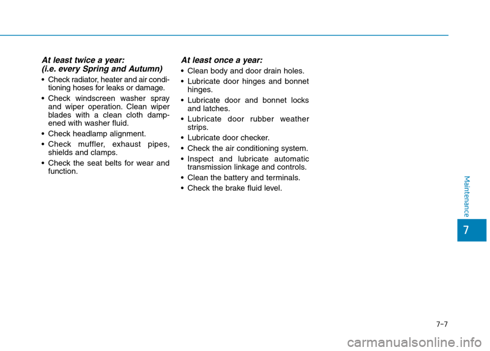 Hyundai Elantra 2017 Owners Manual - RHD (UK. Australia) 7-7
7
Maintenance
At least twice a year:
(i.e. every Spring and Autumn)
•Check radiator, heater and air condi-
tioning hoses for leaks or damage.
•Check windscreen washer spray
and wiper operati Hyundai Elantra 2017 Owners Manual - RHD (UK. Australia) 7-7
7
Maintenance
At least twice a year:
(i.e. every Spring and Autumn)
•Check radiator, heater and air condi-
tioning hoses for leaks or damage.
•Check windscreen washer spray
and wiper operati