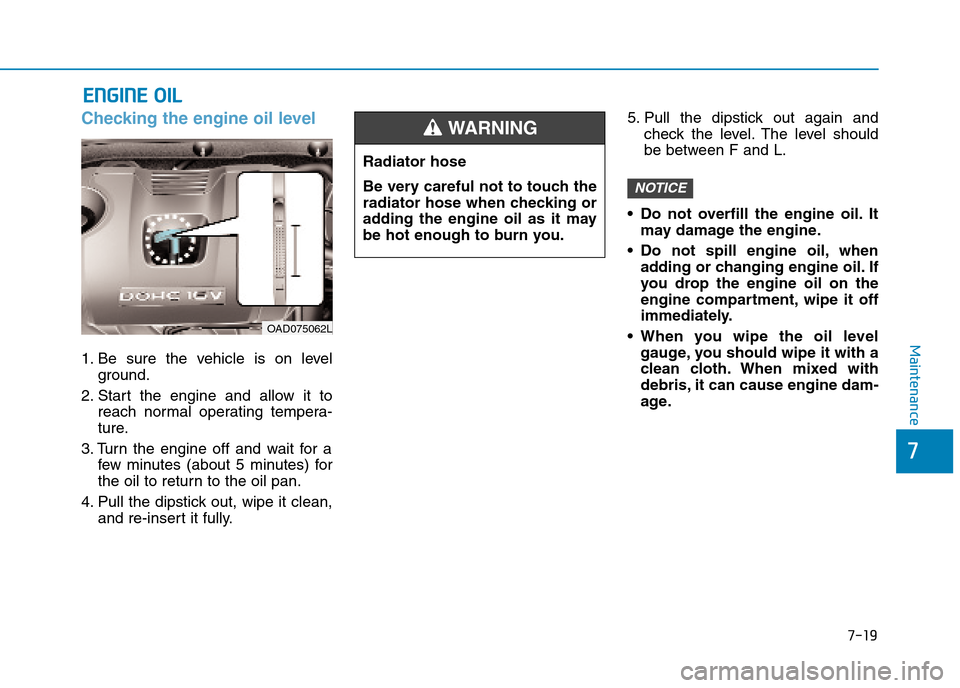Hyundai Elantra 2017 Owners Manual - RHD (UK. Australia) 7-19
7
Maintenance
EENNGGIINNEE OOIILL
Checking the engine oil level
1. Be sure the vehicle is on level
ground.
2. Start the engine and allow it to
reach normal operating tempera-
tu Hyundai Elantra 2017 Owners Manual - RHD (UK. Australia) 7-19
7
Maintenance
EENNGGIINNEE OOIILL
Checking the engine oil level
1. Be sure the vehicle is on level
ground.
2. Start the engine and allow it to
reach normal operating tempera-
tu