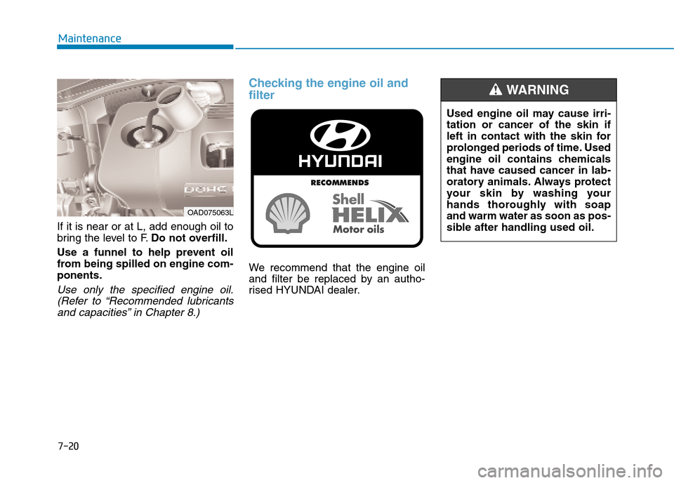 Hyundai Elantra 2017 Owners Manual - RHD (UK. Australia) 7-20
Maintenance
If it is near or at L, add enough oil to
bring the level to F.Do not overfill.
Use a funnel to help prevent oil
from being spilled on engine com-
ponents.
Use only the specif Hyundai Elantra 2017 Owners Manual - RHD (UK. Australia) 7-20
Maintenance
If it is near or at L, add enough oil to
bring the level to F.Do not overfill.
Use a funnel to help prevent oil
from being spilled on engine com-
ponents.
Use only the specif