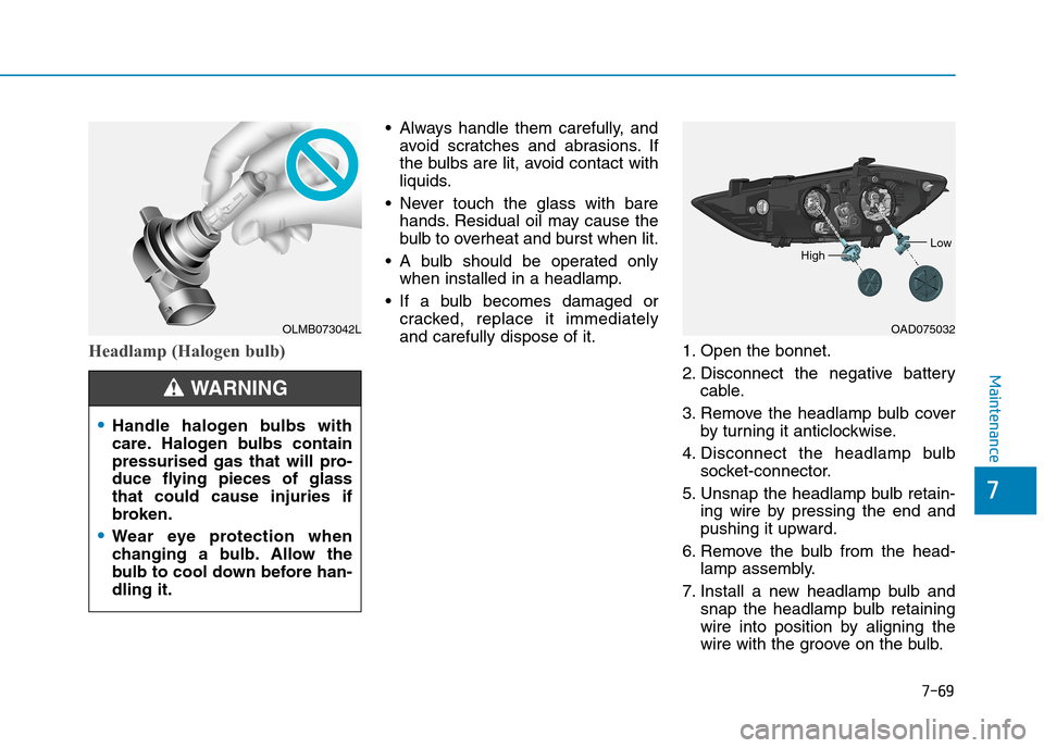 Hyundai Elantra 2017 Owners Manual - RHD (UK. Australia) 7-69
7
Maintenance
Headlamp (Halogen bulb)
•Always handle them carefully, and
avoid scratches and abrasions. If
the bulbs are lit, avoid contact with
liquids.
•Never touch the glass with bare
h Hyundai Elantra 2017 Owners Manual - RHD (UK. Australia) 7-69
7
Maintenance
Headlamp (Halogen bulb)
•Always handle them carefully, and
avoid scratches and abrasions. If
the bulbs are lit, avoid contact with
liquids.
•Never touch the glass with bare
h