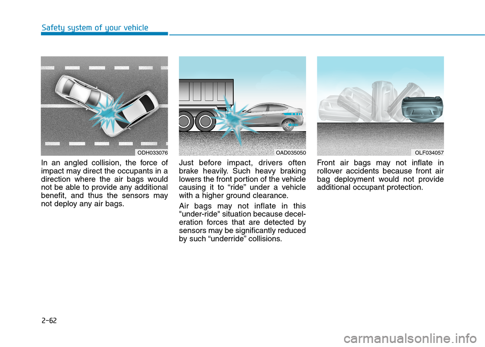 Hyundai Elantra 2017 - RHD (UK. Australia) Manual Online 2-62
Safety system of your vehicle
In an angled collision, the force of
impact may direct the occupants in a
direction where the air bags would
not be able to provide any additional
benefit Hyundai Elantra 2017 - RHD (UK. Australia) Manual Online 2-62
Safety system of your vehicle
In an angled collision, the force of
impact may direct the occupants in a
direction where the air bags would
not be able to provide any additional
benefit