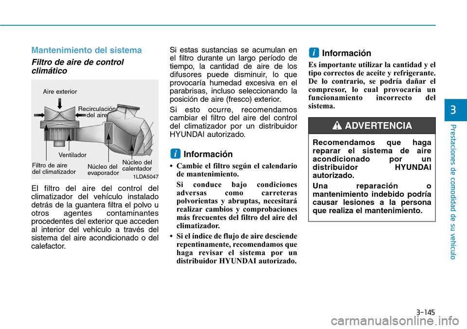 Hyundai Elantra 2017 Manual del propietario (in Spanish) 3-145
Prestaciones de comodidad de su vehículo
3
Mantenimiento del sistema
Filtro de aire de control
climático
El filtro del aire del control del
climatizador del vehículo instalado
detrás de la Hyundai Elantra 2017 Manual del propietario (in Spanish) 3-145
Prestaciones de comodidad de su vehículo
3
Mantenimiento del sistema
Filtro de aire de control
climático
El filtro del aire del control del
climatizador del vehículo instalado
detrás de la
