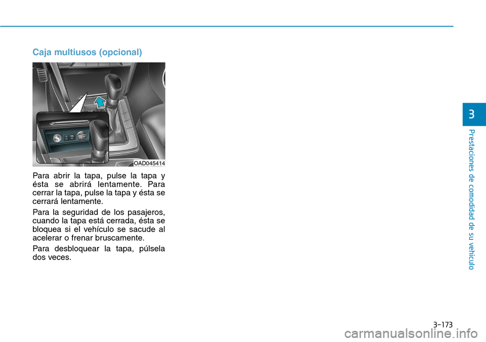 Hyundai Elantra 2017 Manual del propietario (in Spanish) 3-173
Prestaciones de comodidad de su vehículo
Caja multiusos (opcional)
Para abrir la tapa, pulse la tapa y
ésta se abrirá lentamente. Para
cerrar la tapa, pulse la tapa y ésta se
cerrará lenta Hyundai Elantra 2017 Manual del propietario (in Spanish) 3-173
Prestaciones de comodidad de su vehículo
Caja multiusos (opcional)
Para abrir la tapa, pulse la tapa y
ésta se abrirá lentamente. Para
cerrar la tapa, pulse la tapa y ésta se
cerrará lenta