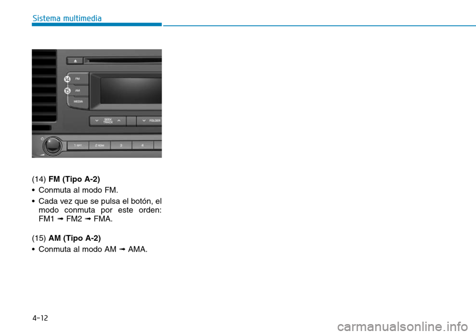 Hyundai Elantra 2017 Manual del propietario (in Spanish) 4-12
Sistema multimedia
(14) FM (Tipo A-2)
• Conmuta al modo FM.
• Cada vez que se pulsa el botón, el
modo conmuta por este orden:
FM1 ➟ FM2 ➟ FMA.
(15) AM (Tipo A-2)
• Conmuta al modo AM Hyundai Elantra 2017 Manual del propietario (in Spanish) 4-12
Sistema multimedia
(14) FM (Tipo A-2)
• Conmuta al modo FM.
• Cada vez que se pulsa el botón, el
modo conmuta por este orden:
FM1 ➟ FM2 ➟ FMA.
(15) AM (Tipo A-2)
• Conmuta al modo AM