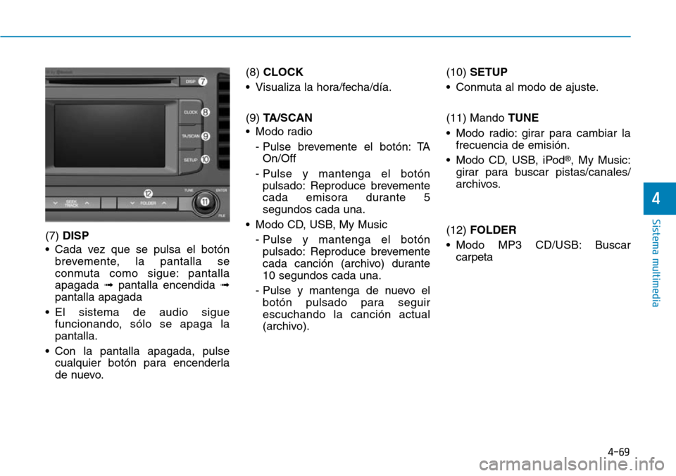 Hyundai Elantra 2017  Manual del propietario (in Spanish) 4-69
Sistema multimedia
4
(7) DISP
• Cada vez que se pulsa el botón
brevemente, la pantalla se
conmuta como sigue: pantalla
apagada ➟pantalla encendida ➟
pantalla apagada
• El sistema de audi