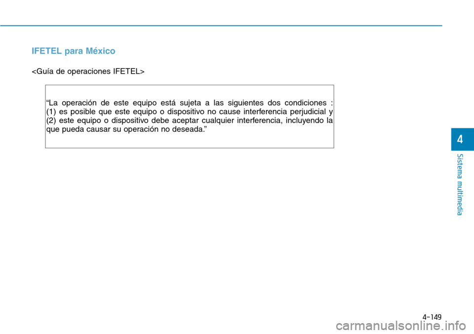 Hyundai Elantra 2017 Manual del propietario (in Spanish) 4-149
Sistema multimedia
4
IFETEL para México
<Guía de operaciones IFETEL>
“La operación de este equipo está sujeta a las siguientes dos condiciones :
(1) es posible que este equipo o dispositiv Hyundai Elantra 2017 Manual del propietario (in Spanish) 4-149
Sistema multimedia
4
IFETEL para México
<Guía de operaciones IFETEL>
“La operación de este equipo está sujeta a las siguientes dos condiciones :
(1) es posible que este equipo o dispositiv