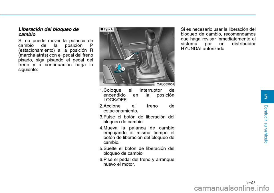 Hyundai Elantra 2017 Manual del propietario (in Spanish) 5-27
Conducir su vehículo
5
Liberación del bloqueo de
cambio
Si no puede mover la palanca de
cambio de la posición P
(estacionamiento) a la posición R
(marcha atrás) con el pedal del freno
pisado Hyundai Elantra 2017 Manual del propietario (in Spanish) 5-27
Conducir su vehículo
5
Liberación del bloqueo de
cambio
Si no puede mover la palanca de
cambio de la posición P
(estacionamiento) a la posición R
(marcha atrás) con el pedal del freno
pisado