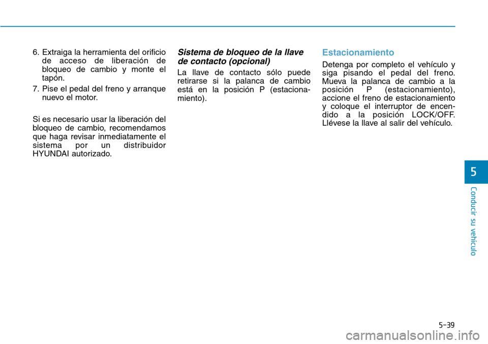 Hyundai Elantra 2017 Manual del propietario (in Spanish) 5-39
Conducir su vehículo
5
6. Extraiga la herramienta del orificio
de acceso de liberación de
bloqueo de cambio y monte el
tapón.
7. Pise el pedal del freno y arranque
nuevo el motor.
Si es necesa Hyundai Elantra 2017 Manual del propietario (in Spanish) 5-39
Conducir su vehículo
5
6. Extraiga la herramienta del orificio
de acceso de liberación de
bloqueo de cambio y monte el
tapón.
7. Pise el pedal del freno y arranque
nuevo el motor.
Si es necesa