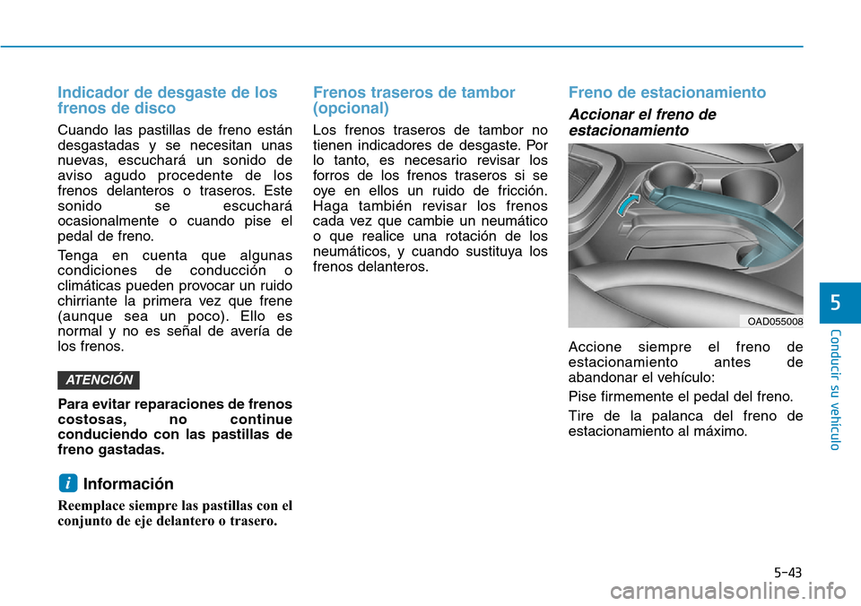 Hyundai Elantra 2017  Manual del propietario (in Spanish) 5-43
Conducir su vehículo
5
Indicador de desgaste de los
frenos de disco
Cuando las pastillas de freno están
desgastadas y se necesitan unas
nuevas, escuchará un sonido de
aviso agudo procedente de