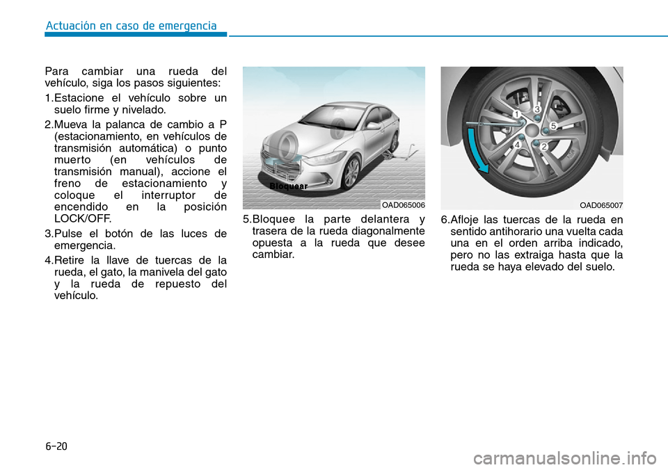 Hyundai Elantra 2017 Manual del propietario (in Spanish) 6-20
Actuación en caso de emergencia
Para cambiar una rueda del
vehículo, siga los pasos siguientes:
1.Estacione el vehículo sobre un
suelo firme y nivelado.
2.Mueva la palanca de cambio a P
(esta Hyundai Elantra 2017 Manual del propietario (in Spanish) 6-20
Actuación en caso de emergencia
Para cambiar una rueda del
vehículo, siga los pasos siguientes:
1.Estacione el vehículo sobre un
suelo firme y nivelado.
2.Mueva la palanca de cambio a P
(esta