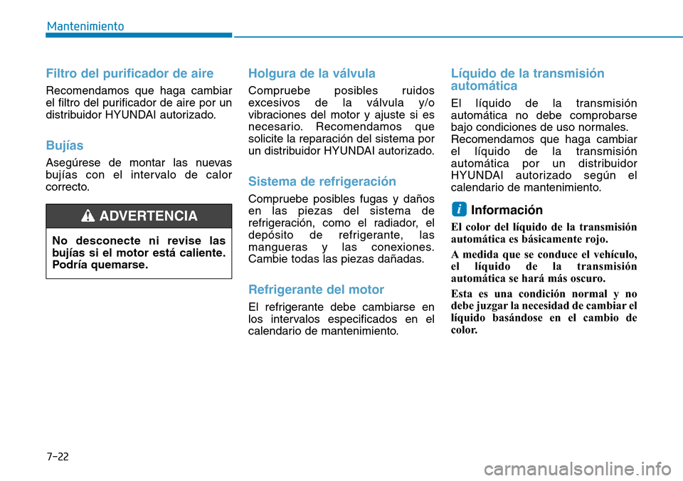 Hyundai Elantra 2017 Manual del propietario (in Spanish) 7-22
Mantenimiento
Filtro del purificador de aire
Recomendamos que haga cambiar
el filtro del purificador de aire por un
distribuidor HYUNDAI autorizado.
Bujías
Asegúrese de montar las nuevas
buj Hyundai Elantra 2017 Manual del propietario (in Spanish) 7-22
Mantenimiento
Filtro del purificador de aire
Recomendamos que haga cambiar
el filtro del purificador de aire por un
distribuidor HYUNDAI autorizado.
Bujías
Asegúrese de montar las nuevas
buj