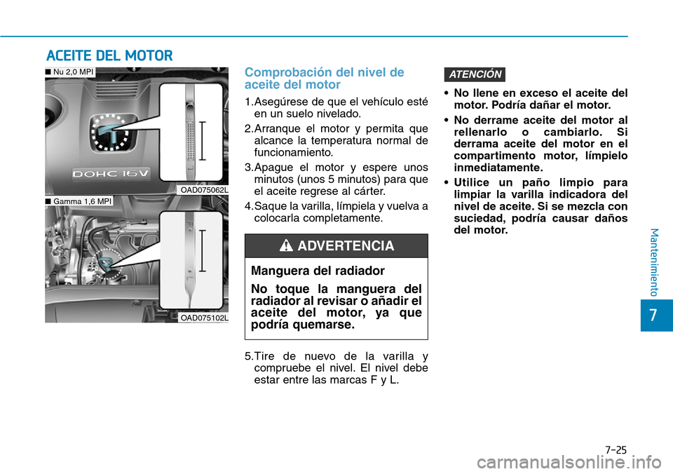 Hyundai Elantra 2017 Manual del propietario (in Spanish) 7-25
7
Mantenimiento
ACEITE DEL MOTOR
Comprobación del nivel de
aceite del motor
1.Asegúrese de que el vehículo esté
en un suelo nivelado.
2.Arranque el motor y permita que
alcance la temperatura Hyundai Elantra 2017 Manual del propietario (in Spanish) 7-25
7
Mantenimiento
ACEITE DEL MOTOR
Comprobación del nivel de
aceite del motor
1.Asegúrese de que el vehículo esté
en un suelo nivelado.
2.Arranque el motor y permita que
alcance la temperatura