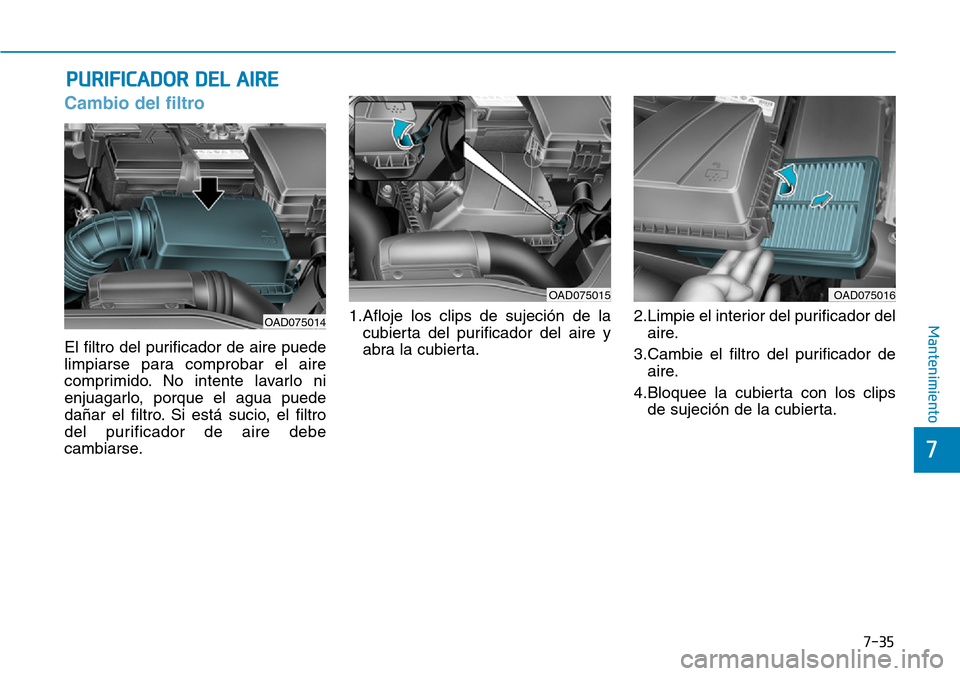 Hyundai Elantra 2017 Manual del propietario (in Spanish) 7-35
7
Mantenimiento
PURIFICADOR DEL AIRE
Cambio del filtro
El filtro del purificador de aire puede
limpiarse para comprobar el aire
comprimido. No intente lavarlo ni
enjuagarlo, porque el agua puede Hyundai Elantra 2017 Manual del propietario (in Spanish) 7-35
7
Mantenimiento
PURIFICADOR DEL AIRE
Cambio del filtro
El filtro del purificador de aire puede
limpiarse para comprobar el aire
comprimido. No intente lavarlo ni
enjuagarlo, porque el agua puede