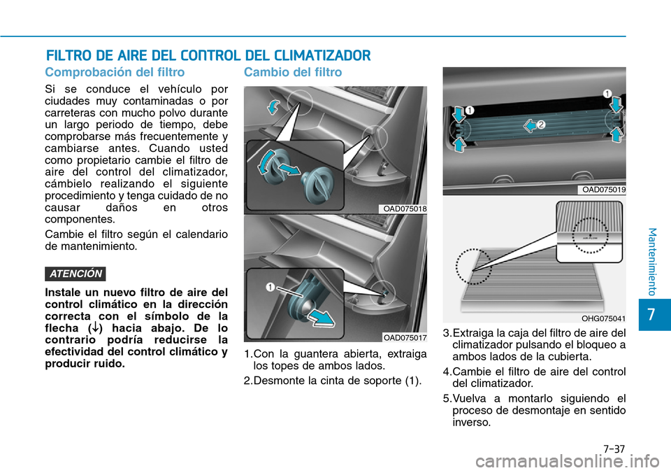Hyundai Elantra 2017 Manual del propietario (in Spanish) 7-37
7
Mantenimiento
FILTRO DE AIRE DEL CONTROL DEL CLIMATIZADOR
Comprobación del filtro
Si se conduce el vehículo por
ciudades muy contaminadas o por
carreteras con mucho polvo durante
un largo per Hyundai Elantra 2017 Manual del propietario (in Spanish) 7-37
7
Mantenimiento
FILTRO DE AIRE DEL CONTROL DEL CLIMATIZADOR
Comprobación del filtro
Si se conduce el vehículo por
ciudades muy contaminadas o por
carreteras con mucho polvo durante
un largo per