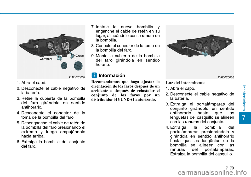 Hyundai Elantra 2017 Manual del propietario (in Spanish) 7-79
7
Mantenimiento1. Abra el capó.
2. Desconecte el cable negativo de
la batería.
3. Retire la cubierta de la bombilla
del faro girándola en sentido
antihorario.
4. Desconecte el conector de la
t Hyundai Elantra 2017 Manual del propietario (in Spanish) 7-79
7
Mantenimiento1. Abra el capó.
2. Desconecte el cable negativo de
la batería.
3. Retire la cubierta de la bombilla
del faro girándola en sentido
antihorario.
4. Desconecte el conector de la
t