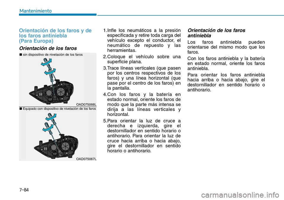 Hyundai Elantra 2017 Manual del propietario (in Spanish) 7-84
Mantenimiento
Orientación de los faros y de
los faros antiniebla
(Para Europa)
Orientación de los faros
1.Infle los neumáticos a la presión
especificada y retire toda carga del
vehículo e Hyundai Elantra 2017 Manual del propietario (in Spanish) 7-84
Mantenimiento
Orientación de los faros y de
los faros antiniebla
(Para Europa)
Orientación de los faros
1.Infle los neumáticos a la presión
especificada y retire toda carga del
vehículo e