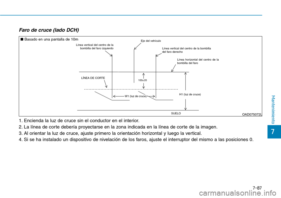Hyundai Elantra 2017 Manual del propietario (in Spanish) 7-87
7
Mantenimiento
Faro de cruce (lado DCH)
1. Encienda la luz de cruce sin el conductor en el interior.
2. La línea de corte debería proyectarse en la zona indicada en la línea de corte de la i Hyundai Elantra 2017 Manual del propietario (in Spanish) 7-87
7
Mantenimiento
Faro de cruce (lado DCH)
1. Encienda la luz de cruce sin el conductor en el interior.
2. La línea de corte debería proyectarse en la zona indicada en la línea de corte de la i