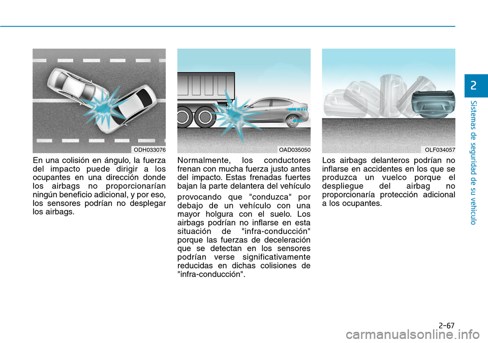 Hyundai Elantra 2017 Manual del propietario (in Spanish) 2-67
Sistemas de seguridad de su vehículo
2
En una colisión en ángulo, la fuerza
del impacto puede dirigir a los
ocupantes en una dirección donde
los airbags no proporcionarían
ningún beneficio Hyundai Elantra 2017 Manual del propietario (in Spanish) 2-67
Sistemas de seguridad de su vehículo
2
En una colisión en ángulo, la fuerza
del impacto puede dirigir a los
ocupantes en una dirección donde
los airbags no proporcionarían
ningún beneficio