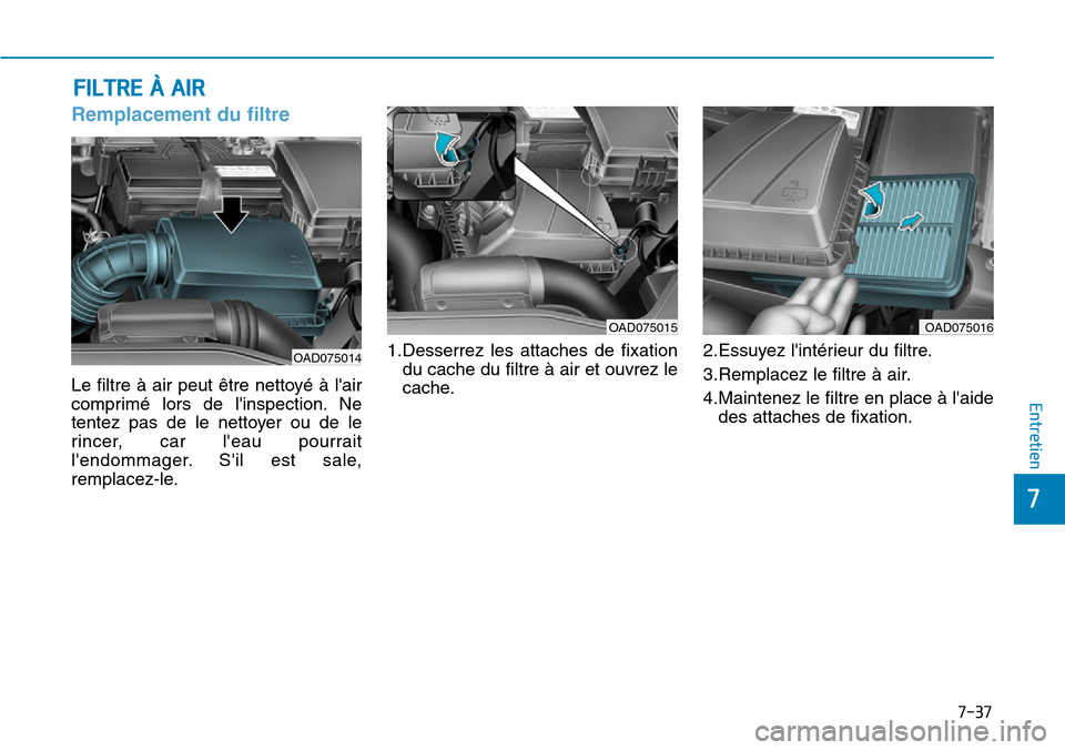 Hyundai Elantra 2017  Manuel du propriétaire (in French) 7-37
7
Entretien
FILTRE À AIR
Remplacement du filtre  
Le filtre à air peut être nettoyé à lair
comprimé  lors  de  linspection. Ne
tentez  pas  de  le  nettoyer  ou  de  le
rincer,  car  lea