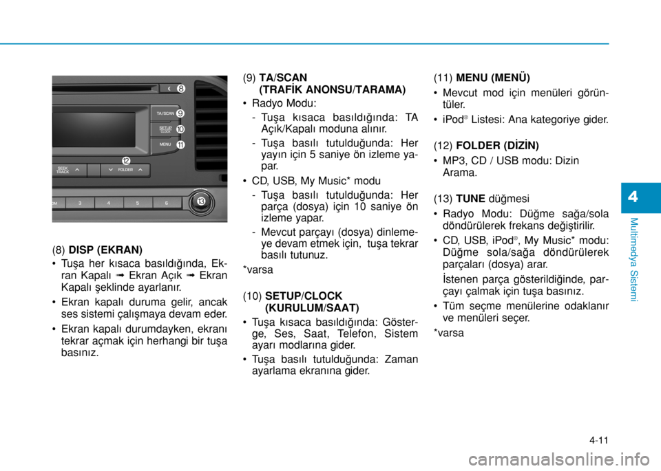 Hyundai Elantra 2017 Kullanım Kılavuzu (in Turkish) 4-11
Multimedya Sistemi
4
(8) DISP (EKRAN)
• Tuşa her kısaca basıldığında, Ek-
ran Kapalı ➟Ekran Açık ➟Ekran
Kapalı şeklinde ayarlanır.
• Ekran kapalı duruma gelir, ancak
ses sist Hyundai Elantra 2017 Kullanım Kılavuzu (in Turkish) 4-11
Multimedya Sistemi
4
(8) DISP (EKRAN)
• Tuşa her kısaca basıldığında, Ek-
ran Kapalı ➟Ekran Açık ➟Ekran
Kapalı şeklinde ayarlanır.
• Ekran kapalı duruma gelir, ancak
ses sist