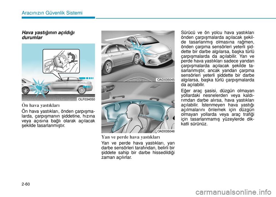 Hyundai Elantra 2017  Kullanım Kılavuzu (in Turkish) 2-60
Aracınızın Güvenlik Sistemi
Hava yastığının açıldığı
durumlar
Ön hava yastıkları 
Ön hava yastıkları, önden çarpışma-
larda, çarpışmanın şiddetine, hızına
veya açı
