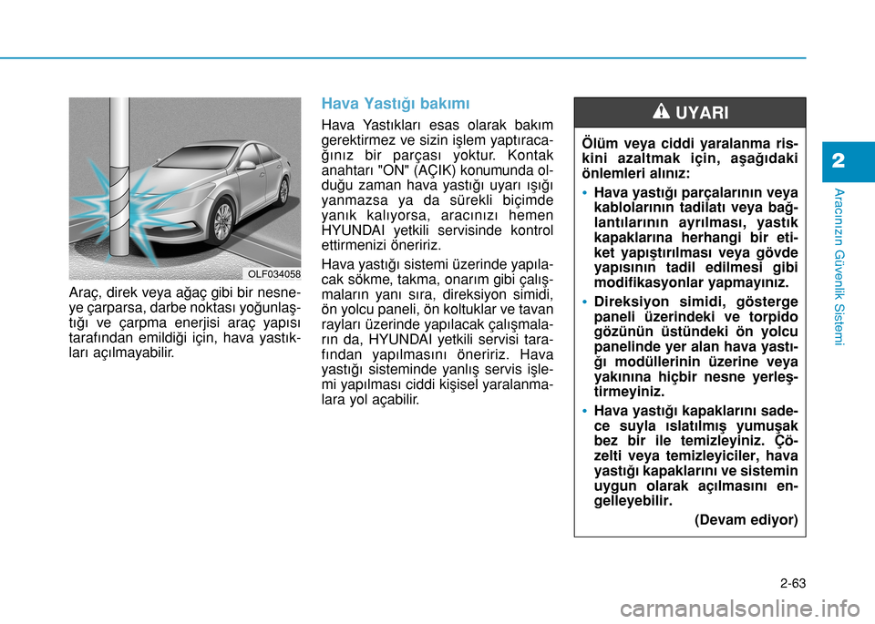 Hyundai Elantra 2017 Kullanım Kılavuzu (in Turkish) 2-63
Aracınızın Güvenlik Sistemi
2
Araç, direk veya ağaç gibi bir nesne-
ye çarparsa, darbe noktası yoğunlaş-
tığı ve çarpma enerjisi araç yapısı
tarafından emildiği için, hava ya Hyundai Elantra 2017 Kullanım Kılavuzu (in Turkish) 2-63
Aracınızın Güvenlik Sistemi
2
Araç, direk veya ağaç gibi bir nesne-
ye çarparsa, darbe noktası yoğunlaş-
tığı ve çarpma enerjisi araç yapısı
tarafından emildiği için, hava ya