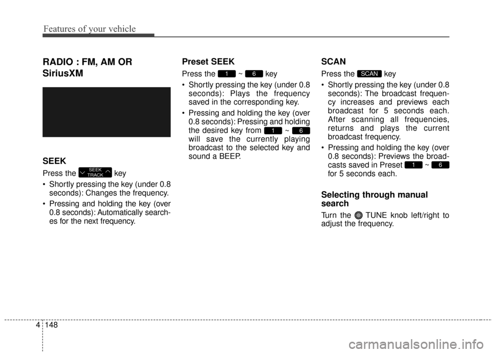 Hyundai Elantra 2016  Owners Manual Features of your vehicle
148
4
RADIO : FM, AM OR
SiriusXM
SEEK
Press the  key 
 Shortly pressing the key (under 0.8
seconds): Changes the frequency.
 Pressing and holding the key (over 0.8 seconds): A