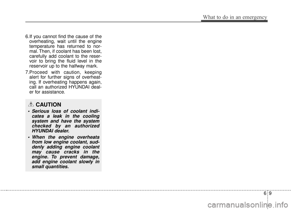 Hyundai Elantra 2016  Owners Manual 6.If you cannot find the cause of theoverheating, wait until the engine
temperature has returned to nor-
mal. Then, if coolant has been lost,
carefully add coolant to the reser-
voir to bring the flui