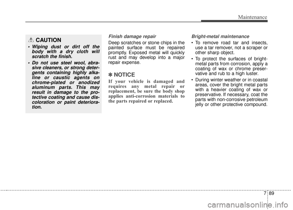 Hyundai Elantra 2016  Owners Manual 789
Maintenance
Finish damage repair 
Deep scratches or stone chips in the
painted surface must be repaired
promptly. Exposed metal will quickly
rust and may develop into a major
repair expense.
✽ 