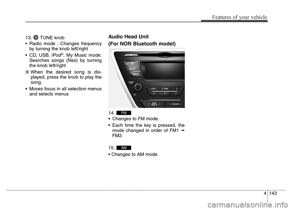 Hyundai Elantra 2016 Owners Manual - RHD (UK. Australia) 4143
Features of your vehicle
13. TUNE knob
• Radio mode : Changes frequency
by turning the knob left/right
• CD, USB, iPod
®, My Music mode:
Searches songs (files) by turning
the knob left/right Hyundai Elantra 2016 Owners Manual - RHD (UK. Australia) 4143
Features of your vehicle
13. TUNE knob
• Radio mode : Changes frequency
by turning the knob left/right
• CD, USB, iPod
®, My Music mode:
Searches songs (files) by turning
the knob left/right
