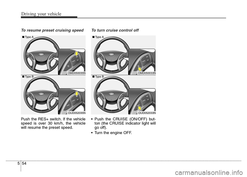 Hyundai Elantra 2016 Owners Manual - RHD (UK. Australia) Driving your vehicle
54 5
To resume preset cruising speed
Push the RES+ switch. If the vehicle
speed is over 30 km/h, the vehicle
will resume the preset speed.
To turn cruise control off
• Push the Hyundai Elantra 2016 Owners Manual - RHD (UK. Australia) Driving your vehicle
54 5
To resume preset cruising speed
Push the RES+ switch. If the vehicle
speed is over 30 km/h, the vehicle
will resume the preset speed.
To turn cruise control off
• Push the