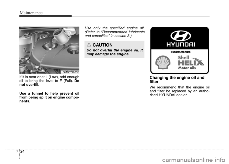 Hyundai Elantra 2016 Owners Manual - RHD (UK. Australia) Maintenance
24 7
If it is near or at L (Low), add enough
oil to bring the level to F (Full).Do
not overfill.
Use a funnel to help prevent oil
from being spilt on engine compo-
nents.
Use only the spec Hyundai Elantra 2016 Owners Manual - RHD (UK. Australia) Maintenance
24 7
If it is near or at L (Low), add enough
oil to bring the level to F (Full).Do
not overfill.
Use a funnel to help prevent oil
from being spilt on engine compo-
nents.
Use only the spec