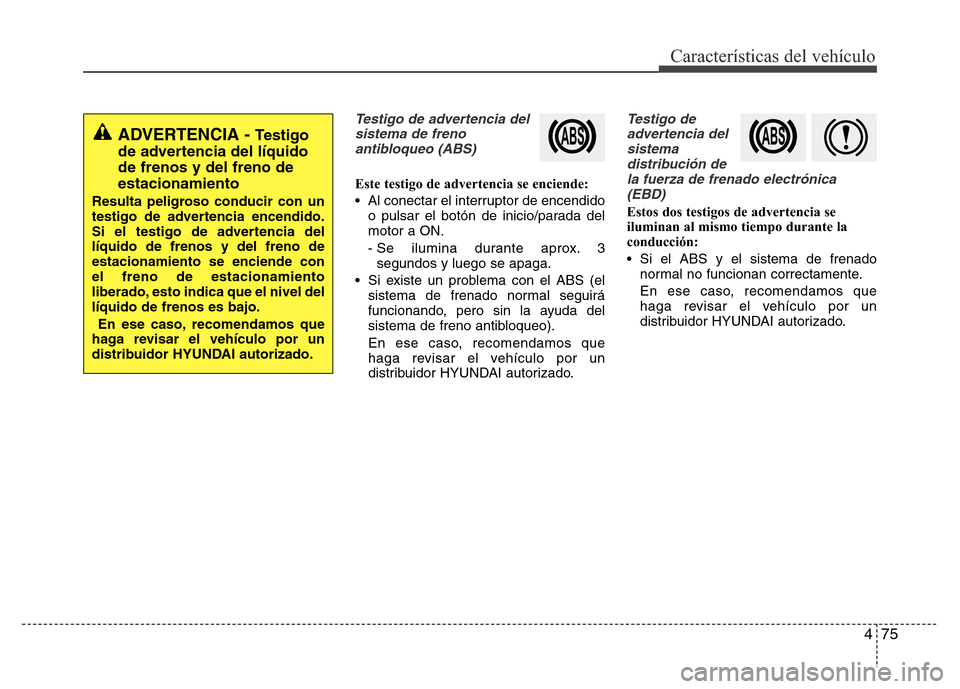 Hyundai Elantra 2016  Manual del propietario (i35) (in Spanish) 475
Características del vehículo
Testigo de advertencia del
sistema de freno
antibloqueo (ABS)
Este testigo de advertencia se enciende:
• Al conectar el interruptor de encendido
o pulsar el botón