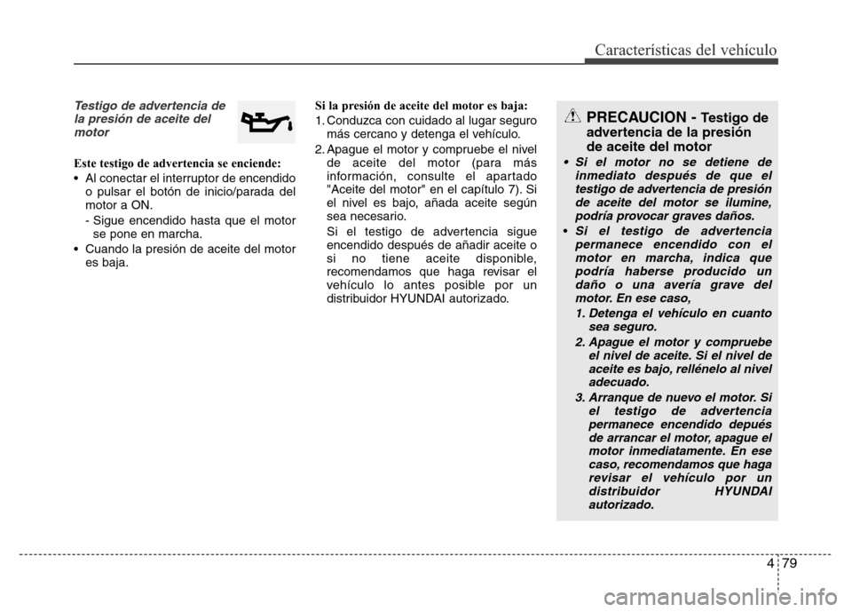 Hyundai Elantra 2016  Manual del propietario (i35) (in Spanish) 479
Características del vehículo
Testigo de advertencia de
la presión de aceite del
motor
Este testigo de advertencia se enciende:
• Al conectar el interruptor de encendido
o pulsar el botón de 
