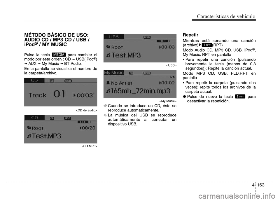 Hyundai Elantra 2016  Manual del propietario (i35) (in Spanish) 4163
Características de vehículo
MÉTODO BÁSICO DE USO:
AUDIO CD / MP3 CD / USB /
iPod
®/ MY MUSIC
Pulse la tecla  para cambiar el
modo por este orden : CD ➟ USB(iPod®)➟ AUX ➟ My Music ➟ 