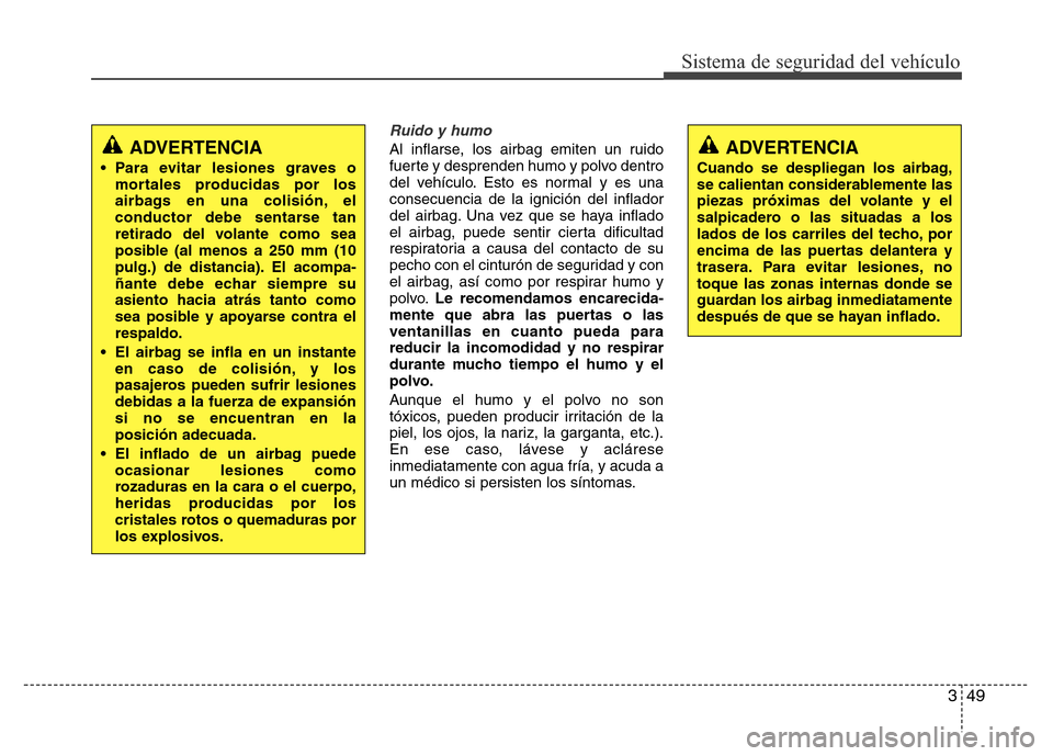 Hyundai Elantra 2016  Manual del propietario (i35) (in Spanish) 349
Sistema de seguridad del vehículo
Ruido y humo
Al inflarse, los airbag emiten un ruido
fuerte y desprenden humo y polvo dentro
del vehículo. Esto es normal y es una
consecuencia de la ignición 