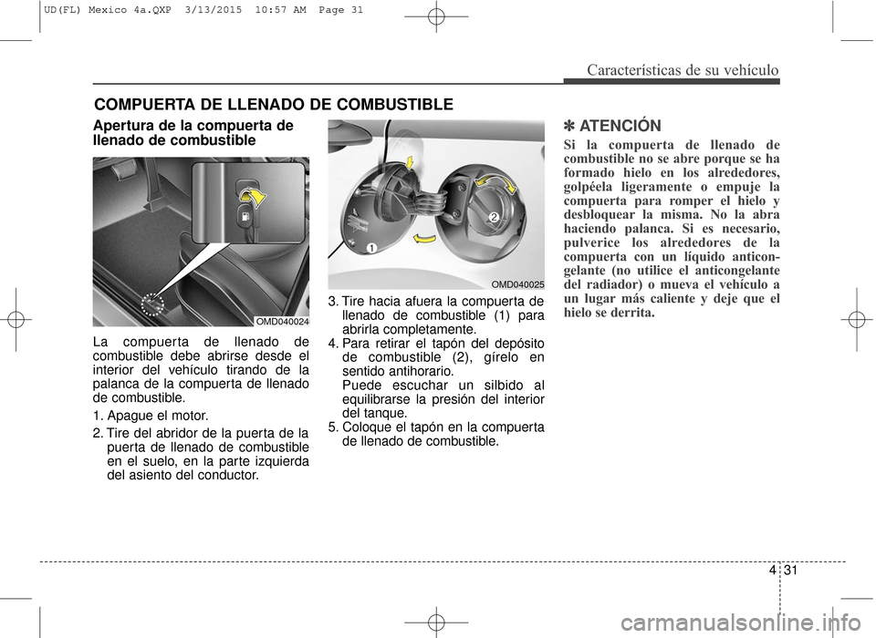 Hyundai Elantra 2016  Manual del propietario (in Spanish) 431
Características de su vehículo
Apertura de la compuerta de
llenado de combustible
La compuerta de llenado de
combustible debe abrirse desde el
interior del vehículo tirando de la
palanca de la 